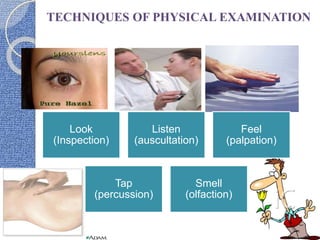 Look
(Inspection)
Listen
(auscultation)
Feel
(palpation)
Tap
(percussion)
Smell
(olfaction)
TECHNIQUES OF PHYSICAL EXAMINATION
 
