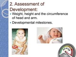 2. Assessment of
Development:
 Weight, height and the circumference
of head and arm.
 Developmental milestones.
 