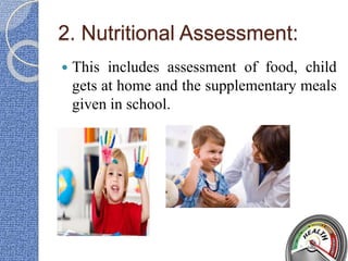 2. Nutritional Assessment:
 This includes assessment of food, child
gets at home and the supplementary meals
given in school.
 