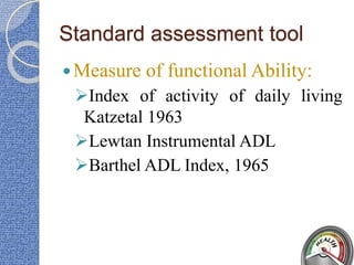 Standard assessment tool
Measure of functional Ability:
Index of activity of daily living
Katzetal 1963
Lewtan Instrumental ADL
Barthel ADL Index, 1965
 