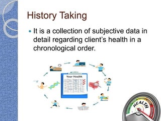 History Taking
 It is a collection of subjective data in
detail regarding client’s health in a
chronological order.
 