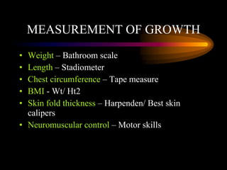 MEASUREMENT OF GROWTH <ul><li>Weight  – Bathroom scale </li></ul><ul><li>Length  – Stadiometer </li></ul><ul><li>Chest cir...