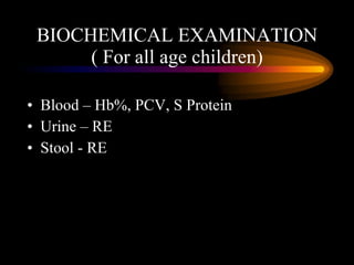 BIOCHEMICAL EXAMINATION ( For all age children) <ul><li>Blood – Hb%, PCV, S Protein </li></ul><ul><li>Urine – RE </li></ul...