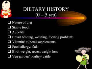 DIETARY HISTORY (0 – 5 yrs) <ul><li>Nature of diet </li></ul><ul><li>Staple food </li></ul><ul><li>Appetite </li></ul><ul>...