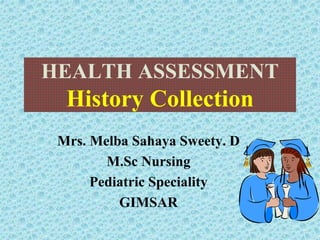 HEALTH ASSESSMENT
History Collection
Mrs. Melba Sahaya Sweety. D
M.Sc Nursing
Pediatric Speciality
GIMSAR
 