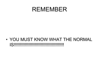 REMEMBER
• YOU MUST KNOW WHAT THE NORMAL
IS!!!!!!!!!!!!!!!!!!!!!!!!!!!!!!!!!!!!!!!!!
 