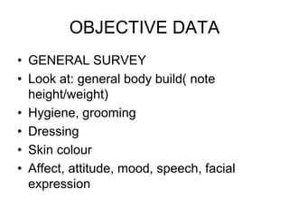 OBJECTIVE DATA
• GENERAL SURVEY
• Look at: general body build( note
height/weight)
• Hygiene, grooming
• Dressing
• Skin colour
• Affect, attitude, mood, speech, facial
expression
 