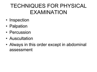 TECHNIQUES FOR PHYSICAL
EXAMINATION
• Inspection
• Palpation
• Percussion
• Auscultation
• Always in this order except in abdominal
assessment
 