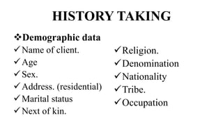 HISTORY TAKING
Demographic data
Name of client.
Age
Sex.
Address. (residential)
Marital status
Next of kin.
Religion.
Denomination
Nationality
Tribe.
Occupation
 