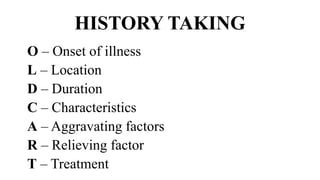 HISTORY TAKING
O – Onset of illness
L – Location
D – Duration
C – Characteristics
A – Aggravating factors
R – Relieving factor
T – Treatment
 
