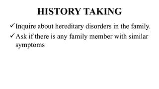 HISTORY TAKING
Inquire about hereditary disorders in the family.
Ask if there is any family member with similar
symptoms
 
