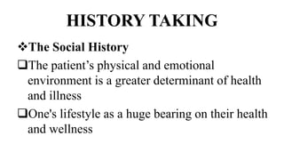 HISTORY TAKING
The Social History
The patient’s physical and emotional
environment is a greater determinant of health
and illness
One's lifestyle as a huge bearing on their health
and wellness
 