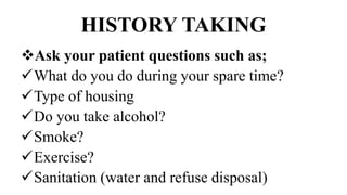 HISTORY TAKING
Ask your patient questions such as;
What do you do during your spare time?
Type of housing
Do you take alcohol?
Smoke?
Exercise?
Sanitation (water and refuse disposal)
 