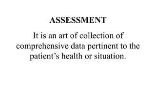 ASSESSMENT
It is an art of collection of
comprehensive data pertinent to the
patient’s health or situation.
 