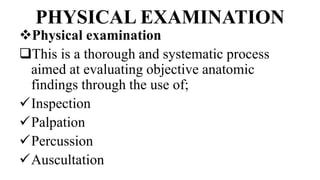 PHYSICAL EXAMINATION
Physical examination
This is a thorough and systematic process
aimed at evaluating objective anatomic
findings through the use of;
Inspection
Palpation
Percussion
Auscultation
 