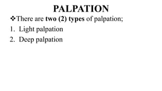 PALPATION
There are two (2) types of palpation;
1. Light palpation
2. Deep palpation
 
