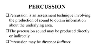 PERCUSSION
Percussion is an assessment technique involving
the production of sound to obtain information
about the underlying area.
The percussion sound may be produced directly
or indirectly.
Percussion may be direct or indirect
 