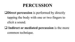 PERCUSSION
Direct percussion is performed by directly
tapping the body with one or two fingers to
elicit a sound.
 Indirect or mediated percussion is the more
common technique.
 