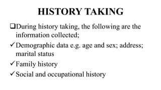 HISTORY TAKING
During history taking, the following are the
information collected;
Demographic data e.g. age and sex; address;
marital status
Family history
Social and occupational history
 