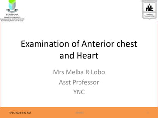 Examination of Anterior chest
and Heart
Mrs Melba R Lobo
Asst Professor
YNC
4/24/2023 9:42 AM (NAME) 1
 