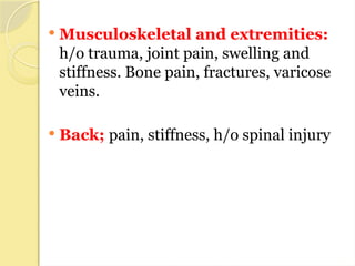  Musculoskeletal and extremities:
h/o trauma, joint pain, swelling and
stiffness. Bone pain, fractures, varicose
veins.
 Back; pain, stiffness, h/o spinal injury
 