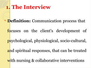 1. The Interview
 Definition: Communication process that
focuses on the client's development of
psychological, physiological, socio-cultural,
and spiritual responses, that can be treated
with nursing & collaborative interventions
 