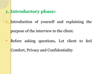 1. Introductory phase:
 Introduction of yourself and explaining the
purpose of the interview to the client.
 Before asking questions, Let client to feel
Comfort, Privacy and Confidentiality
 