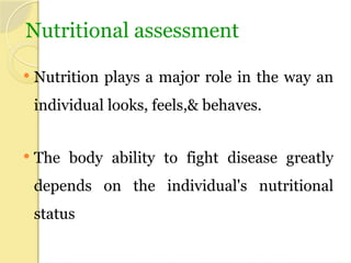 Nutritional assessment
 Nutrition plays a major role in the way an
individual looks, feels,& behaves.
 The body ability to fight disease greatly
depends on the individual's nutritional
status
 