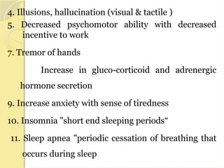 4. Illusions, hallucination (visual & tactile )
5. Decreased psychomotor ability with decreased
incentive to work
7. Tremor of hands
Increase in gluco-corticoid and adrenergic
hormone secretion
9. Increase anxiety with sense of tiredness
10. Insomnia "short end sleeping periods“
11. Sleep apnea "periodic cessation of breathing that
occurs during sleep
 