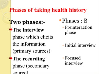 Phases of taking health history
Two phases:-
The interview
phase which elicits
the information
(primary sources)
The recording
phase (secondary
Phases : B
◦ Preinteraction
phase
◦ Initial interview
◦ Focused
interview
 