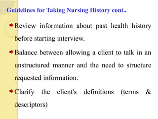 Guidelines for Taking Nursing History cont..
Review information about past health history
before starting interview.
Balance between allowing a client to talk in an
unstructured manner and the need to structure
requested information.
Clarify the client's definitions (terms &
descriptors)
 
