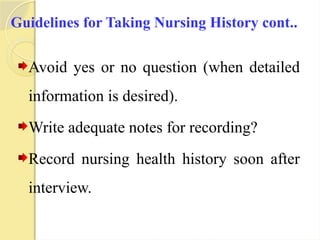 Guidelines for Taking Nursing History cont..
Avoid yes or no question (when detailed
information is desired).
Write adequate notes for recording?
Record nursing health history soon after
interview.
 