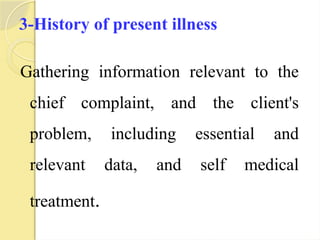 3-History of present illness
Gathering information relevant to the
chief complaint, and the client's
problem, including essential and
relevant data, and self medical
treatment.
 
