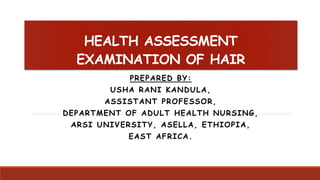 HEALTH ASSESSMENT
EXAMINATION OF HAIR
PREPARED BY:
USHA RANI KANDULA,
ASSISTANT PROFESSOR,
DEPARTMENT OF ADULT HEALTH NURSING,
ARSI UNIVERSITY, ASELLA, ETHIOPIA,
EAST AFRICA.
 