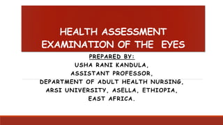 HEALTH ASSESSMENT
EXAMINATION OF THE EYES
PREPARED BY:
USHA RANI KANDULA,
ASSISTANT PROFESSOR,
DEPARTMENT OF ADULT HEALTH NURSING,
ARSI UNIVERSITY, ASELLA, ETHIOPIA,
EAST AFRICA.
 