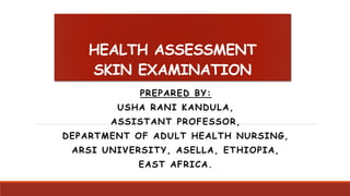 HEALTH ASSESSMENT
SKIN EXAMINATION
PREPARED BY:
USHA RANI KANDULA,
ASSISTANT PROFESSOR,
DEPARTMENT OF ADULT HEALTH NURSING,
ARSI UNIVERSITY, ASELLA, ETHIOPIA,
EAST AFRICA.
 