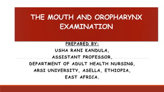 THE MOUTH AND OROPHARYNX
EXAMINATION
PREPARED BY:
USHA RANI KANDULA,
ASSISTANT PROFESSOR,
DEPARTMENT OF ADULT HEALTH NURSING,
ARSI UNIVERSITY, ASELLA, ETHIOPIA,
EAST AFRICA.
 
