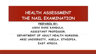 HEALTH ASSESSMENT
THE NAIL EXAMINATION
PREPARED BY:
USHA RANI KANDULA,
ASSISTANT PROFESSOR,
DEPARTMENT OF ADULT HEALTH NURSING,
ARSI UNIVERSITY, ASELLA, ETHIOPIA,
EAST AFRICA.
 