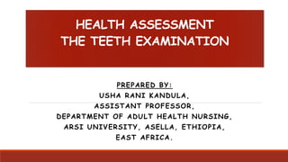 HEALTH ASSESSMENT
THE TEETH EXAMINATION
PREPARED BY:
USHA RANI KANDULA,
ASSISTANT PROFESSOR,
DEPARTMENT OF ADULT HEALTH NURSING,
ARSI UNIVERSITY, ASELLA, ETHIOPIA,
EAST AFRICA.
 