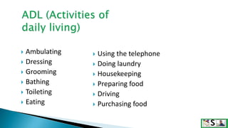  Ambulating
 Dressing
 Grooming
 Bathing
 Toileting
 Eating
 Using the telephone
 Doing laundry
 Housekeeping
 Preparing food
 Driving
 Purchasing food
 