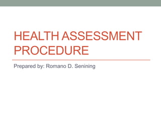 HEALTH ASSESSMENT
PROCEDURE
Prepared by: Romano D. Senining
 