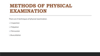 METHODS OF PHYSICAL
EXAMINATION
There are 4 techniques of physical examination.
 Inspection
 Palpation
 Percussion
Auscultation
 
