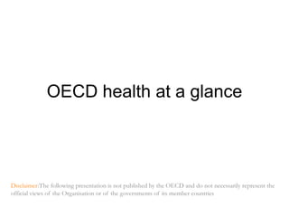 OECD healthat a glance Disclaimer:Thefollowingpresentationis not published by the OECD and do not necessarily represent the official views of the Organisation or of the governments of its member countries 