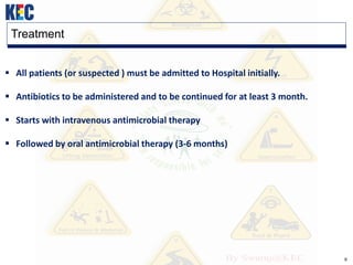 9
Treatment
 All patients (or suspected ) must be admitted to Hospital initially.
 Antibiotics to be administered and to be continued for at least 3 month.
 Starts with intravenous antimicrobial therapy
 Followed by oral antimicrobial therapy (3-6 months)
 