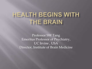 Health begins with the Brain  Professor SW Tang Emeritus Professor of Psychiatry,  UC Irvine , USA Director, Institute of Brain Medicine  