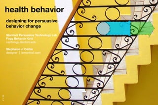 health behavior
           designing for persuasive
           behavior change
           Stanford Persuasive Technology Lab
           Fogg Behavior Grid
           captology.stanford.edu

           Stephanie J. Carter
           designer | lemontrail.com
Ver. 1.0
 