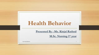 Health Behavior
Presented By : Ms. Kinjal Rathod
M.Sc. Nursing 1st year
Ms. Kinjal Rathod 1
 