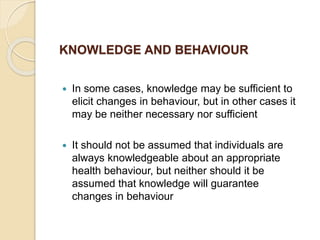 KNOWLEDGE AND BEHAVIOUR
 In some cases, knowledge may be sufficient to
elicit changes in behaviour, but in other cases it...