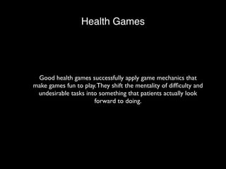 Health Games 
Good health games successfully apply game mechanics that 
make games fun to play. They shift the mentality o...