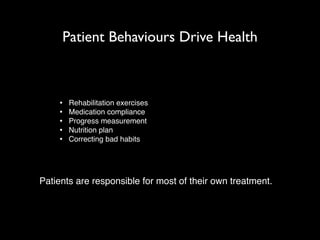 Patient Behaviours Drive Health 
• Rehabilitation exercises! 
• Medication compliance! 
• Progress measurement! 
• Nutrition plan! 
• Correcting bad habits! 
Patients are responsible for most of their own treatment. 
 